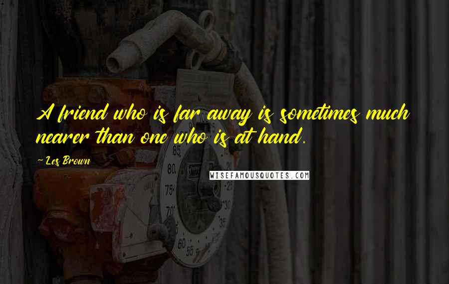 Les Brown Quotes: A friend who is far away is sometimes much nearer than one who is at hand.