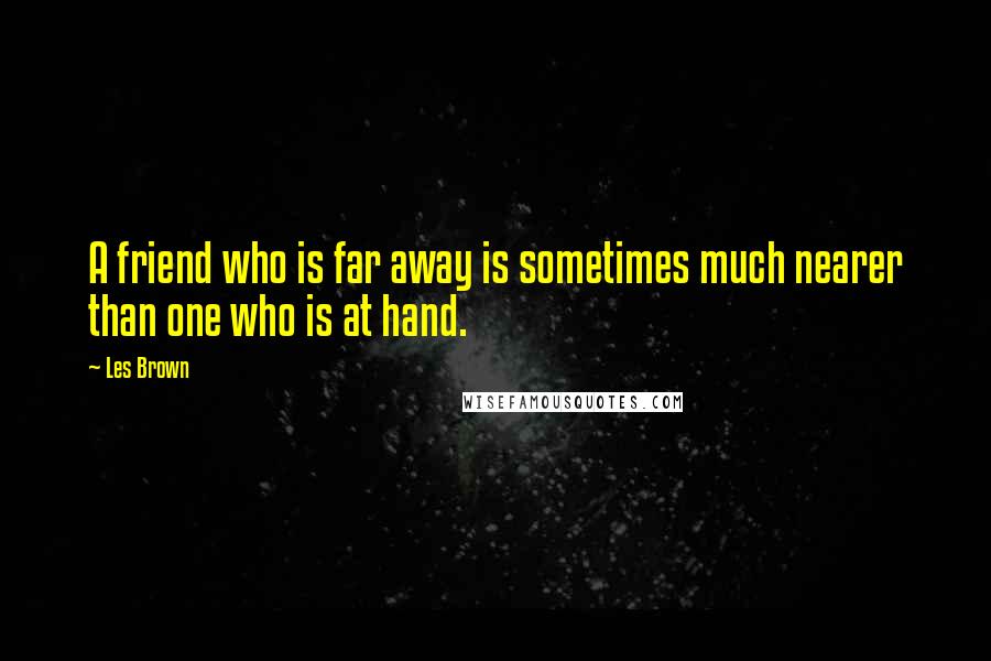 Les Brown Quotes: A friend who is far away is sometimes much nearer than one who is at hand.