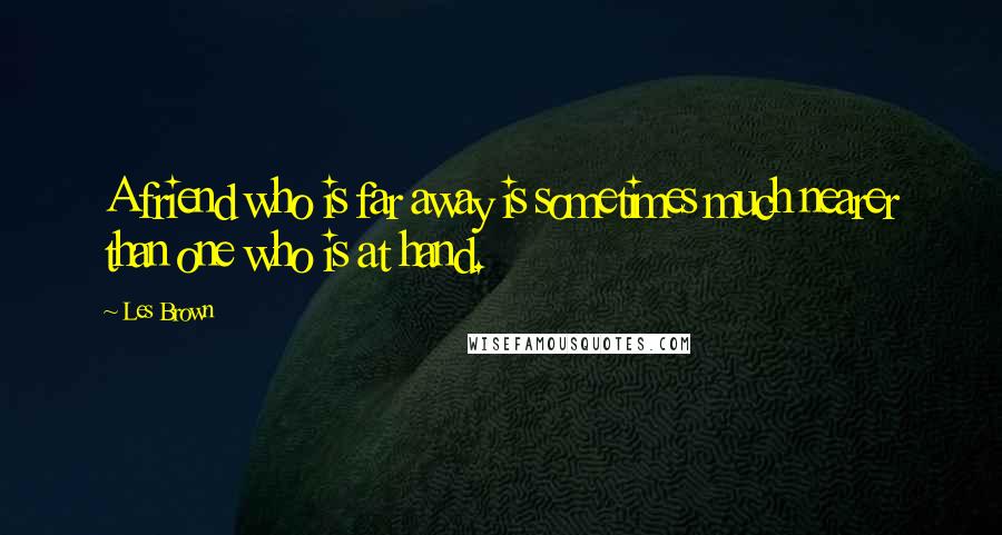 Les Brown Quotes: A friend who is far away is sometimes much nearer than one who is at hand.