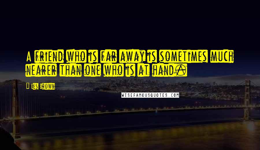 Les Brown Quotes: A friend who is far away is sometimes much nearer than one who is at hand.