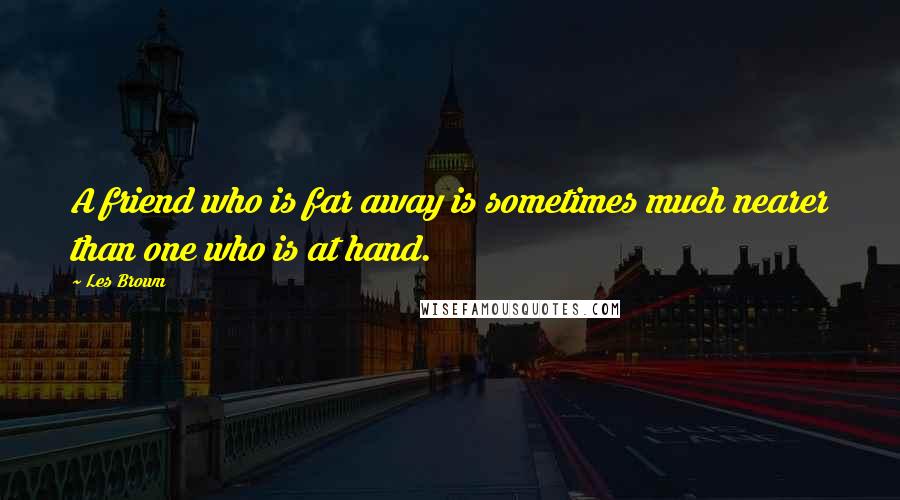 Les Brown Quotes: A friend who is far away is sometimes much nearer than one who is at hand.