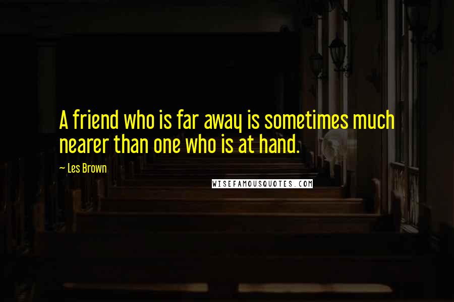 Les Brown Quotes: A friend who is far away is sometimes much nearer than one who is at hand.