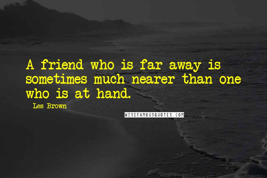 Les Brown Quotes: A friend who is far away is sometimes much nearer than one who is at hand.