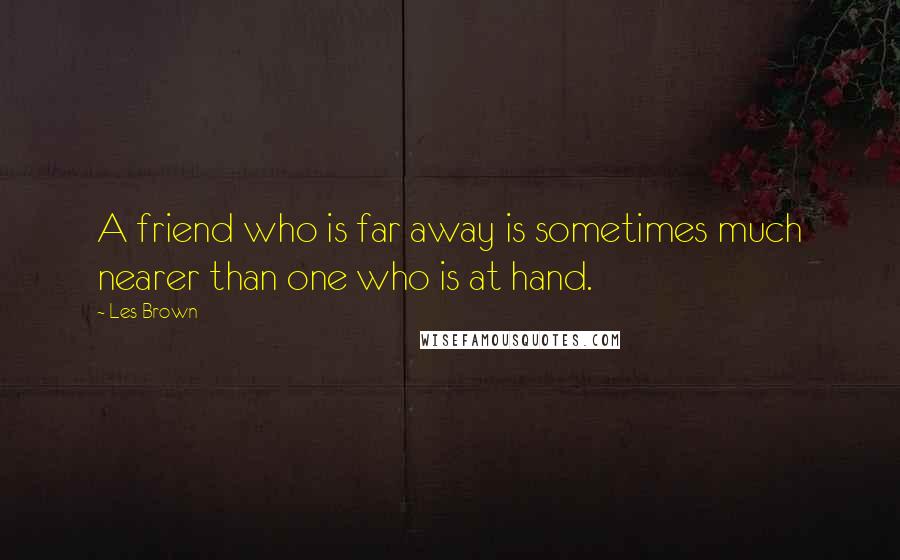 Les Brown Quotes: A friend who is far away is sometimes much nearer than one who is at hand.