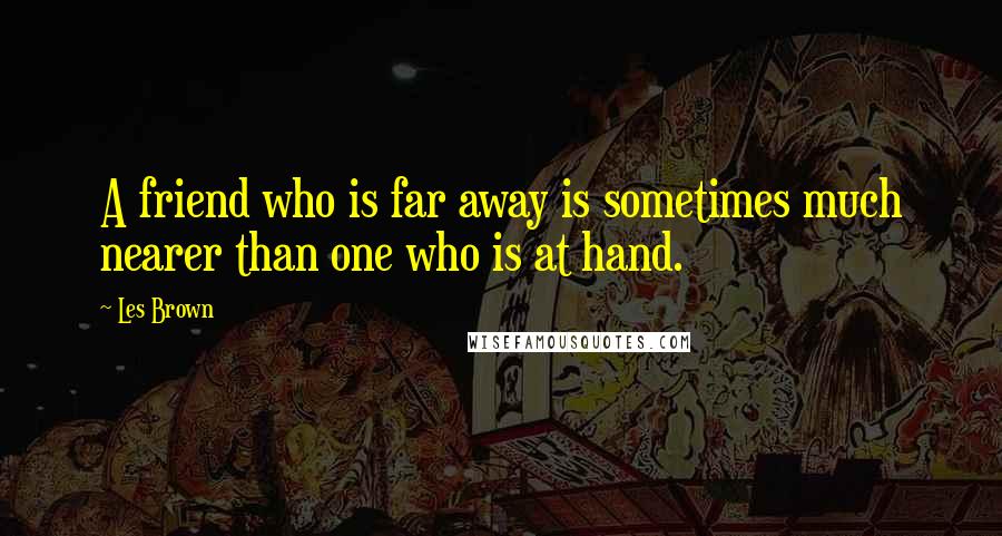 Les Brown Quotes: A friend who is far away is sometimes much nearer than one who is at hand.