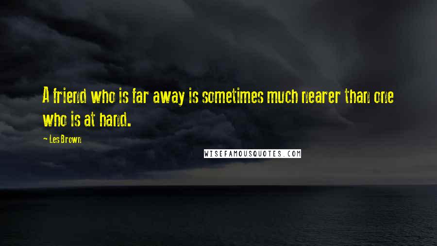 Les Brown Quotes: A friend who is far away is sometimes much nearer than one who is at hand.