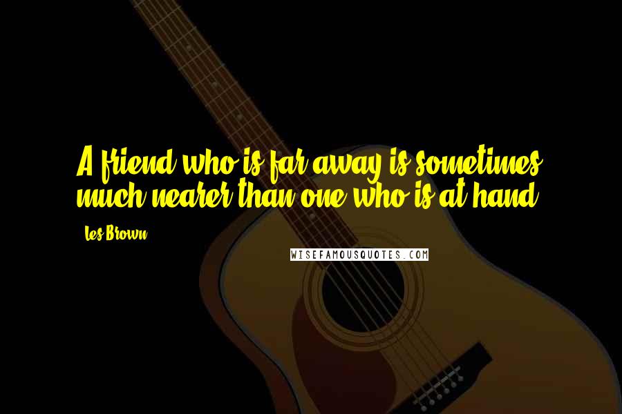 Les Brown Quotes: A friend who is far away is sometimes much nearer than one who is at hand.