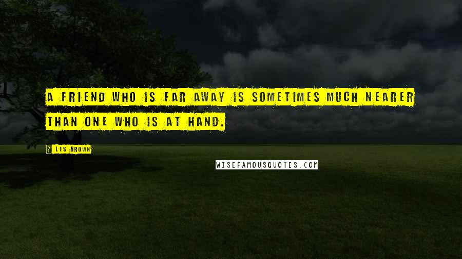 Les Brown Quotes: A friend who is far away is sometimes much nearer than one who is at hand.