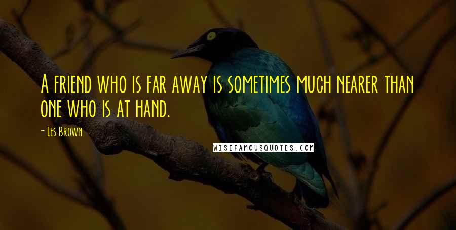 Les Brown Quotes: A friend who is far away is sometimes much nearer than one who is at hand.