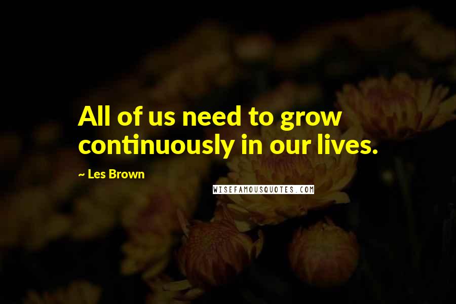 Les Brown Quotes: All of us need to grow continuously in our lives.