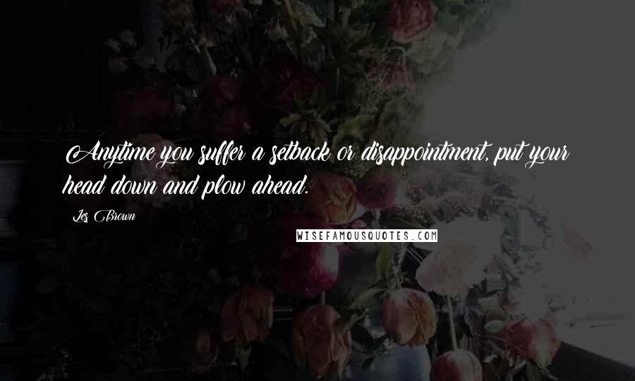 Les Brown Quotes: Anytime you suffer a setback or disappointment, put your head down and plow ahead.