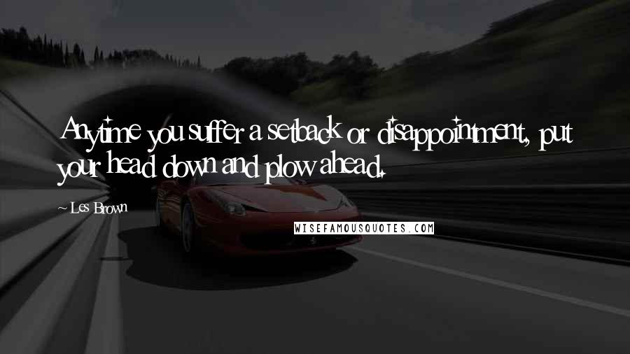 Les Brown Quotes: Anytime you suffer a setback or disappointment, put your head down and plow ahead.