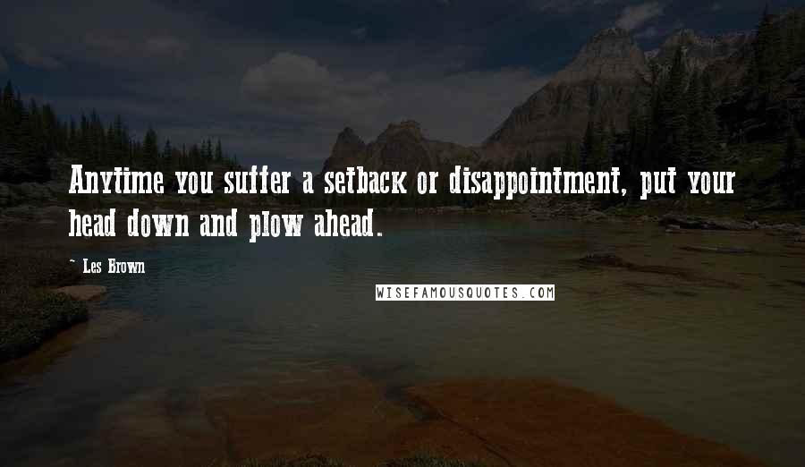 Les Brown Quotes: Anytime you suffer a setback or disappointment, put your head down and plow ahead.