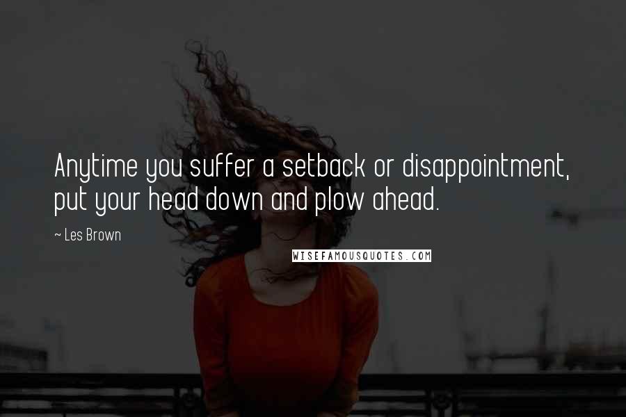 Les Brown Quotes: Anytime you suffer a setback or disappointment, put your head down and plow ahead.