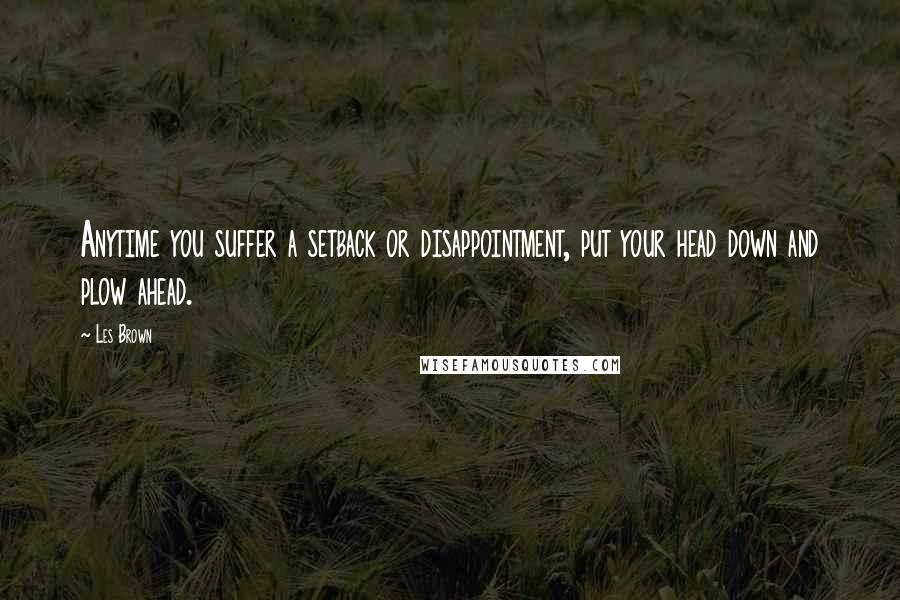 Les Brown Quotes: Anytime you suffer a setback or disappointment, put your head down and plow ahead.