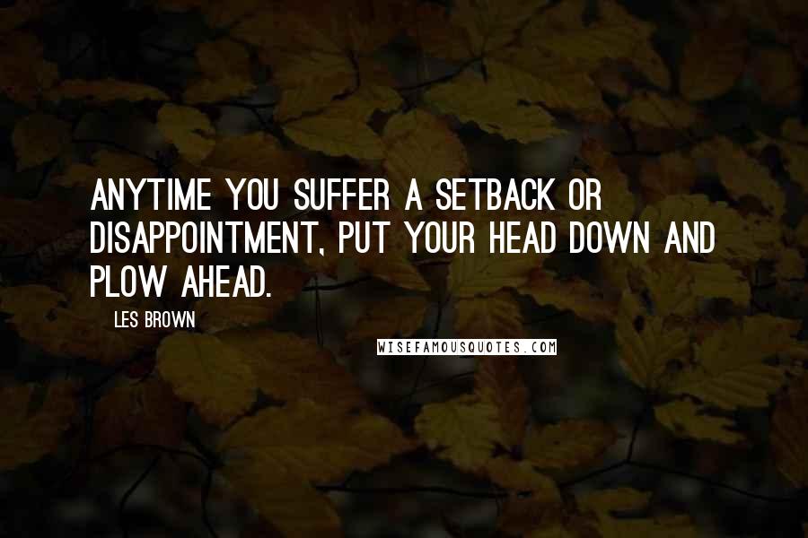 Les Brown Quotes: Anytime you suffer a setback or disappointment, put your head down and plow ahead.