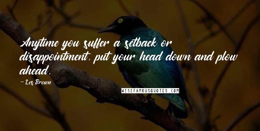 Les Brown Quotes: Anytime you suffer a setback or disappointment, put your head down and plow ahead.