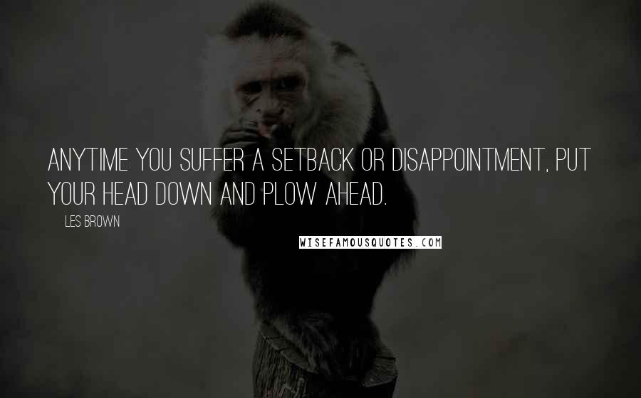 Les Brown Quotes: Anytime you suffer a setback or disappointment, put your head down and plow ahead.