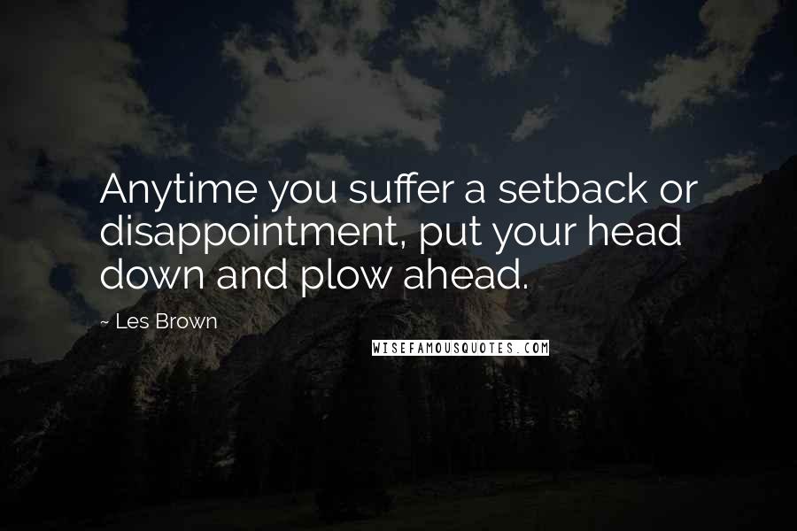 Les Brown Quotes: Anytime you suffer a setback or disappointment, put your head down and plow ahead.