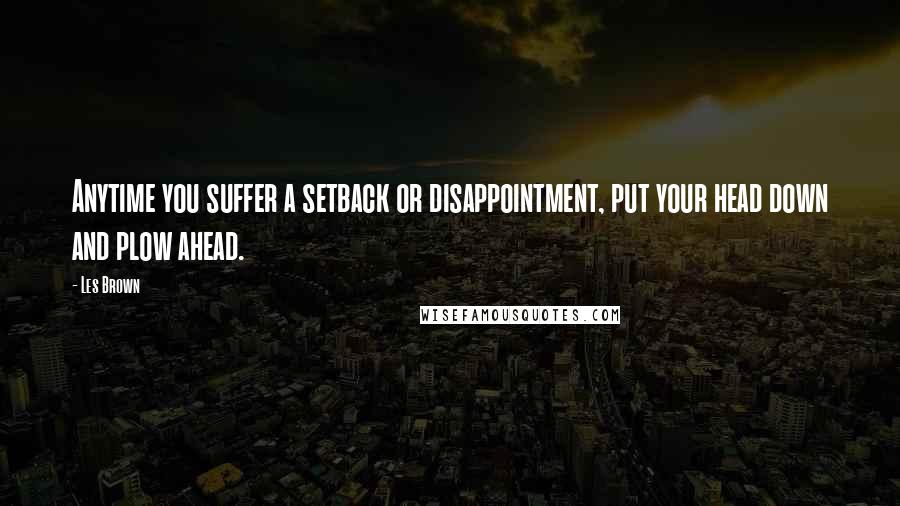 Les Brown Quotes: Anytime you suffer a setback or disappointment, put your head down and plow ahead.