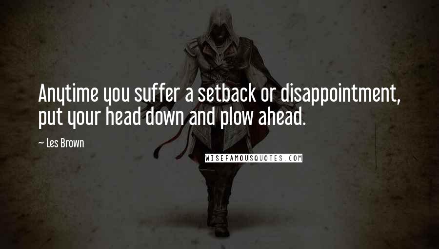 Les Brown Quotes: Anytime you suffer a setback or disappointment, put your head down and plow ahead.