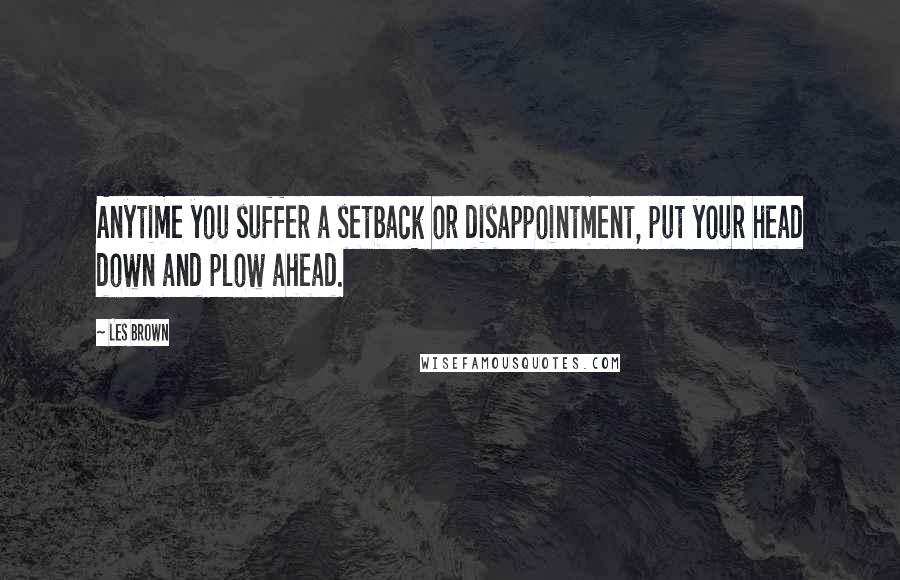 Les Brown Quotes: Anytime you suffer a setback or disappointment, put your head down and plow ahead.