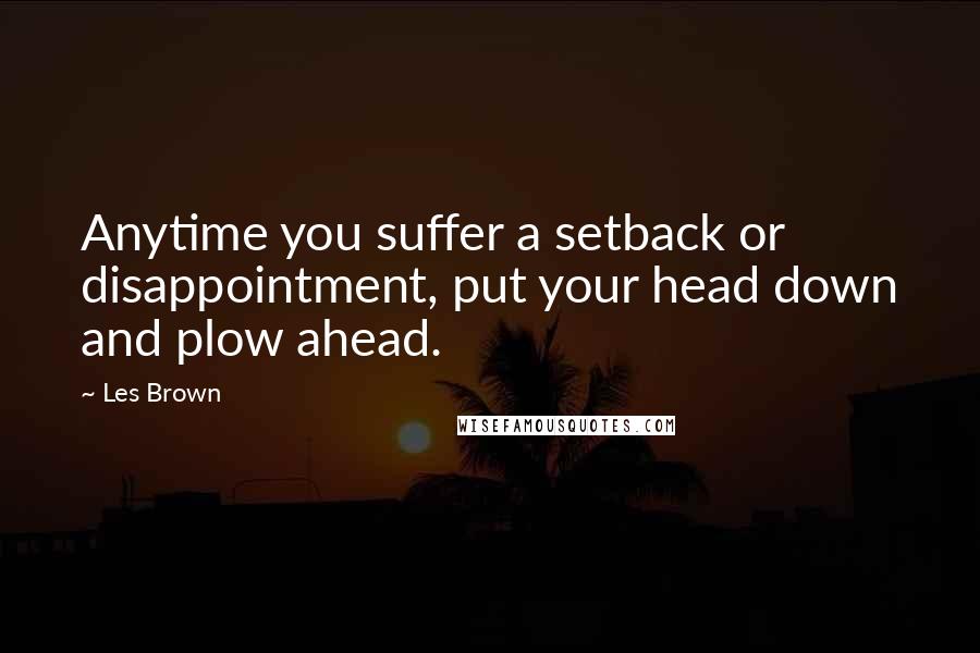 Les Brown Quotes: Anytime you suffer a setback or disappointment, put your head down and plow ahead.