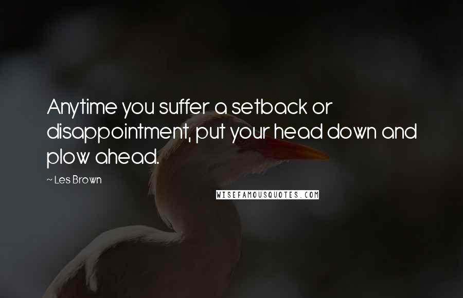Les Brown Quotes: Anytime you suffer a setback or disappointment, put your head down and plow ahead.