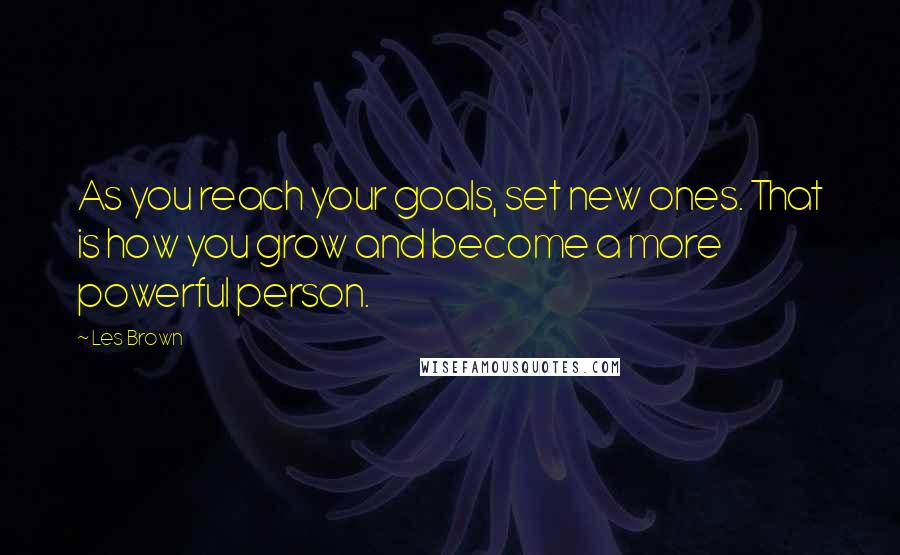 Les Brown Quotes: As you reach your goals, set new ones. That is how you grow and become a more powerful person.