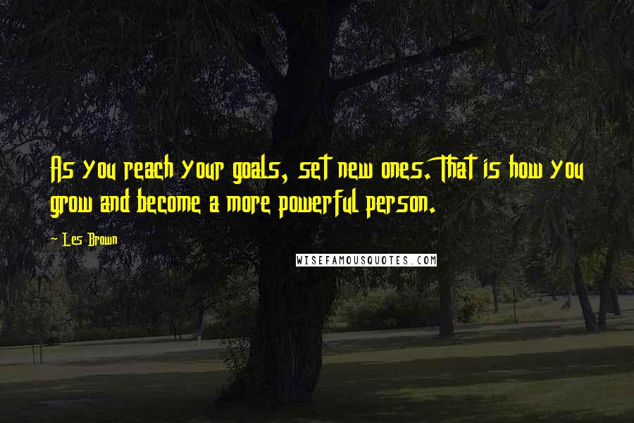 Les Brown Quotes: As you reach your goals, set new ones. That is how you grow and become a more powerful person.