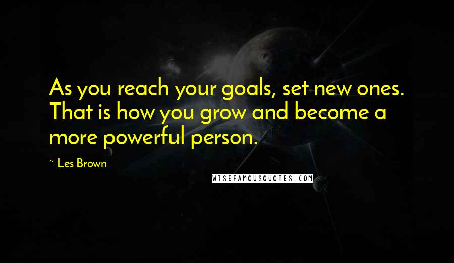 Les Brown Quotes: As you reach your goals, set new ones. That is how you grow and become a more powerful person.