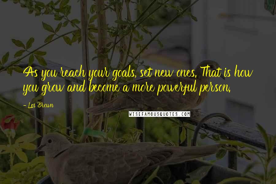 Les Brown Quotes: As you reach your goals, set new ones. That is how you grow and become a more powerful person.