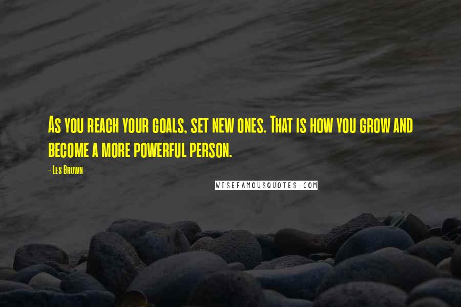 Les Brown Quotes: As you reach your goals, set new ones. That is how you grow and become a more powerful person.