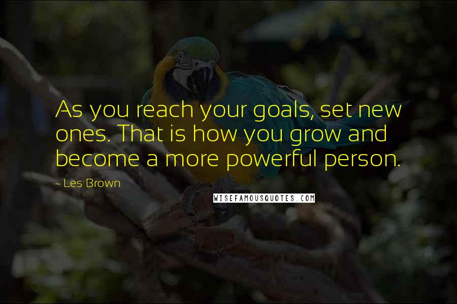 Les Brown Quotes: As you reach your goals, set new ones. That is how you grow and become a more powerful person.