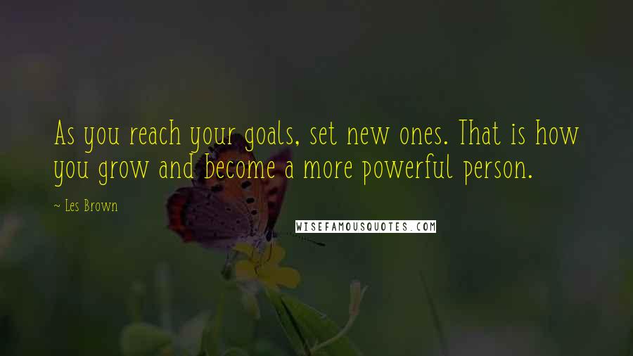 Les Brown Quotes: As you reach your goals, set new ones. That is how you grow and become a more powerful person.