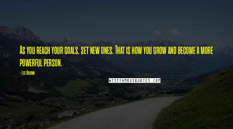 Les Brown Quotes: As you reach your goals, set new ones. That is how you grow and become a more powerful person.