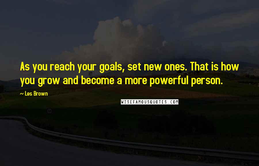 Les Brown Quotes: As you reach your goals, set new ones. That is how you grow and become a more powerful person.