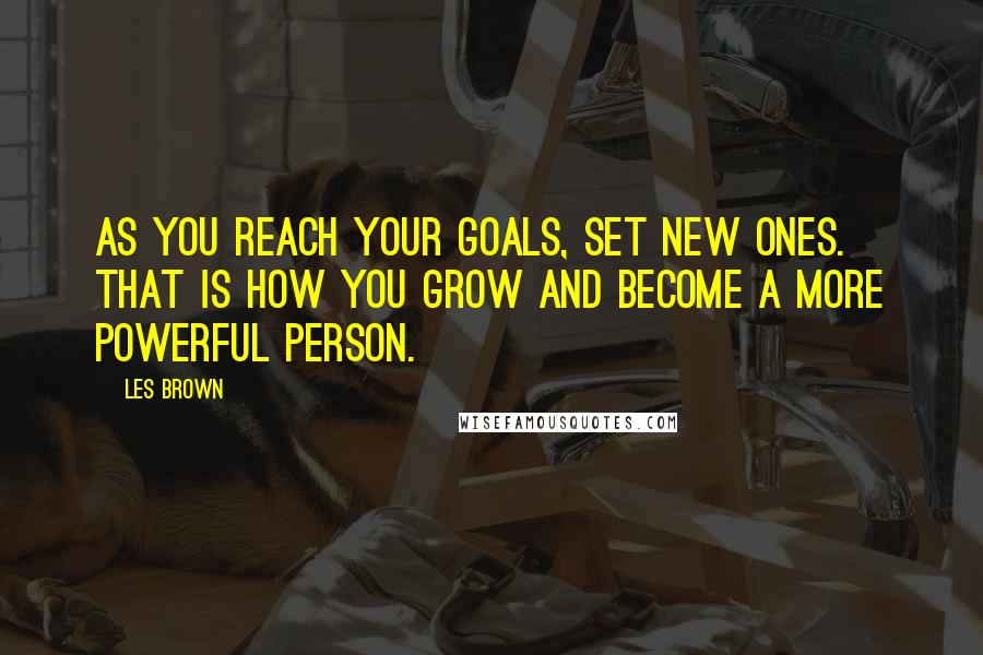 Les Brown Quotes: As you reach your goals, set new ones. That is how you grow and become a more powerful person.