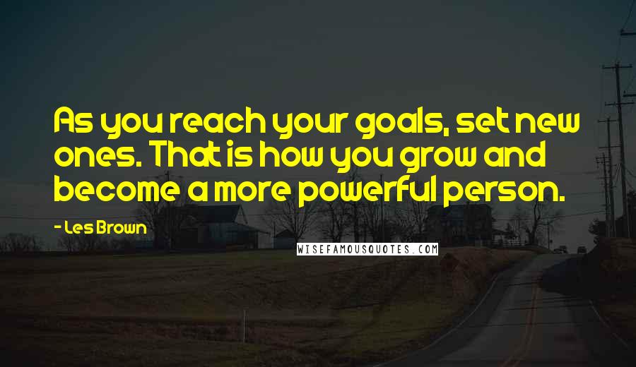 Les Brown Quotes: As you reach your goals, set new ones. That is how you grow and become a more powerful person.