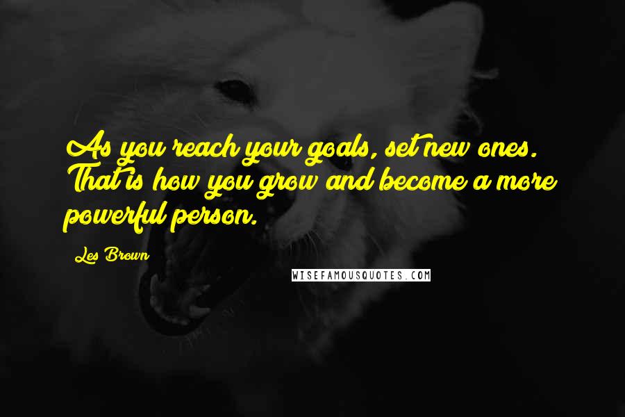 Les Brown Quotes: As you reach your goals, set new ones. That is how you grow and become a more powerful person.