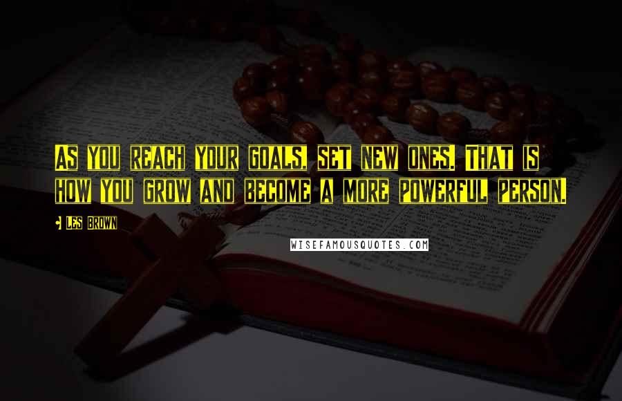 Les Brown Quotes: As you reach your goals, set new ones. That is how you grow and become a more powerful person.