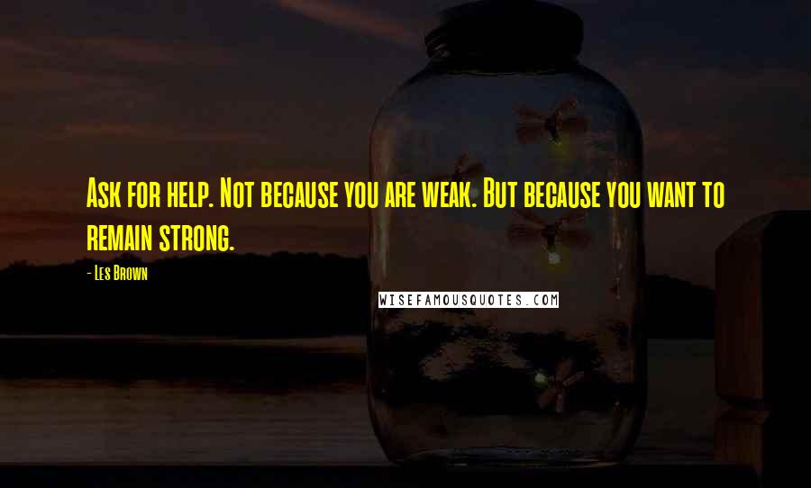 Les Brown Quotes: Ask for help. Not because you are weak. But because you want to remain strong.