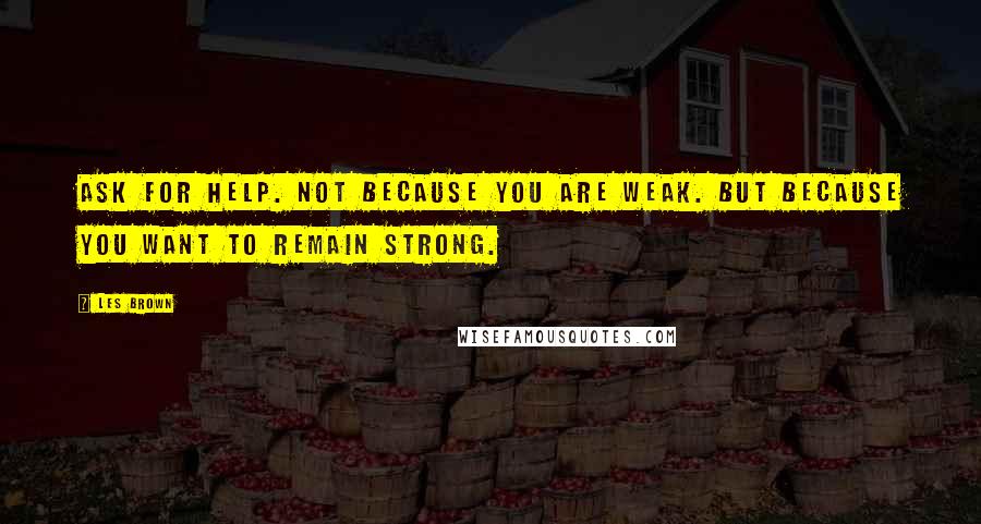 Les Brown Quotes: Ask for help. Not because you are weak. But because you want to remain strong.