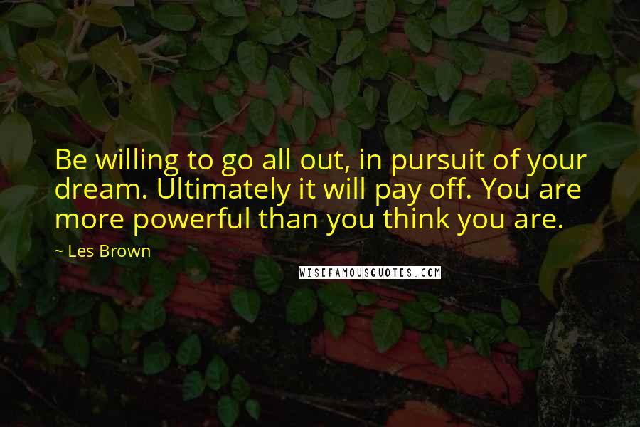 Les Brown Quotes: Be willing to go all out, in pursuit of your dream. Ultimately it will pay off. You are more powerful than you think you are.