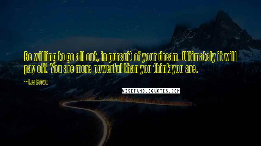 Les Brown Quotes: Be willing to go all out, in pursuit of your dream. Ultimately it will pay off. You are more powerful than you think you are.