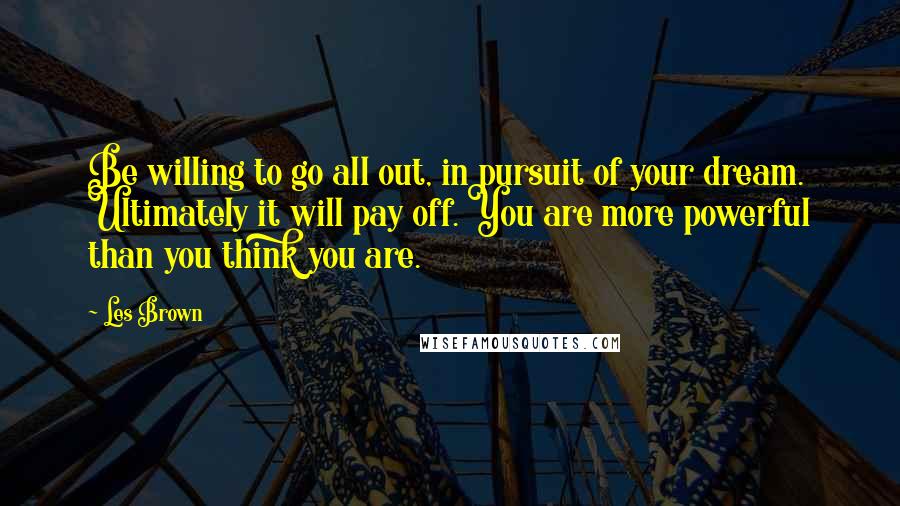 Les Brown Quotes: Be willing to go all out, in pursuit of your dream. Ultimately it will pay off. You are more powerful than you think you are.