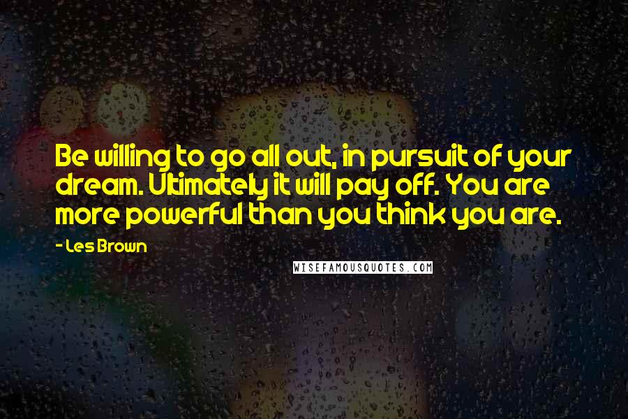 Les Brown Quotes: Be willing to go all out, in pursuit of your dream. Ultimately it will pay off. You are more powerful than you think you are.