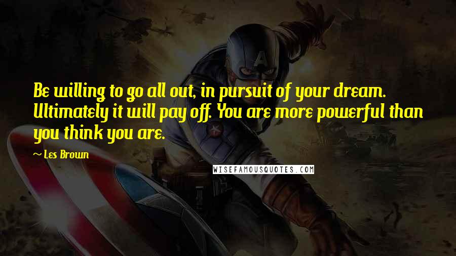 Les Brown Quotes: Be willing to go all out, in pursuit of your dream. Ultimately it will pay off. You are more powerful than you think you are.