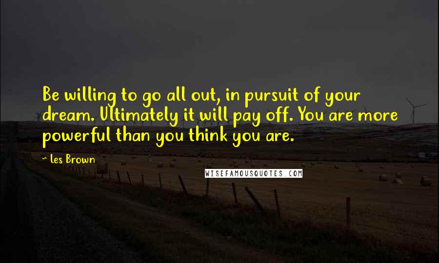 Les Brown Quotes: Be willing to go all out, in pursuit of your dream. Ultimately it will pay off. You are more powerful than you think you are.