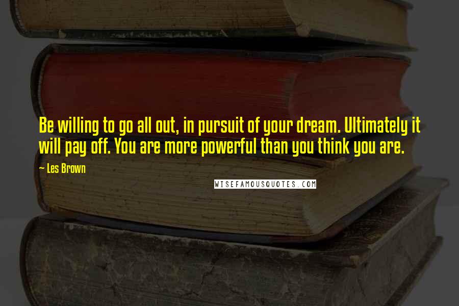 Les Brown Quotes: Be willing to go all out, in pursuit of your dream. Ultimately it will pay off. You are more powerful than you think you are.